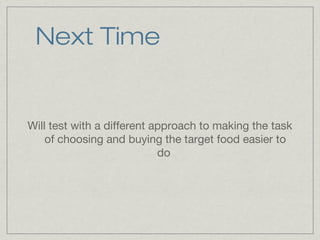 Next Time


Will test with a different approach to making the task
    of choosing and buying the target food easier to
                            do
 