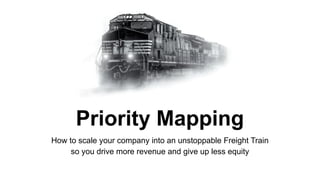 Priority Mapping
How to scale your company into an unstoppable Freight Train
so you drive more revenue and give up less equity
 