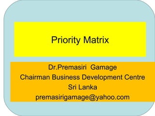 Priority Matrix
Dr.Premasiri Gamage
Chairman Business Development Centre
Sri Lanka
premasirigamage@yahoo.com
 