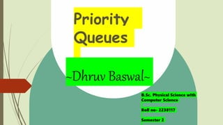 Priority
Queues
~Dhruv Baswal~
B.Sc. Physical Science with
Computer Science
Roll no- 2238117
Semester 2
 