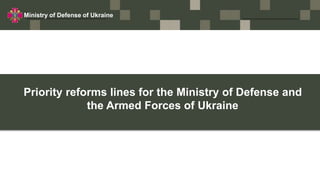 Ministry of Defense of Ukraine
Priority reforms lines for the Ministry of Defense and
the Armed Forces of Ukraine
 