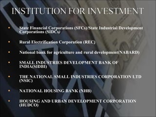 State Financial Corporations (SFCs)/State Industrial Development Corporations (SIDCs ) Rural Electrification Corporation (REC )   National bank for agriculture and rural development(NABARD) SMALL INDUSTRIES DEVELOPMENT BANK OF INDIA(SIDBI) THE NATIONAL SMALL INDUSTRIES CORPORATION LTD (NSIC) NATIONAL HOUSING BANK (NHB) HOUSING AND URBAN DEVELOPMENT CORPORATION (HUDCO) 