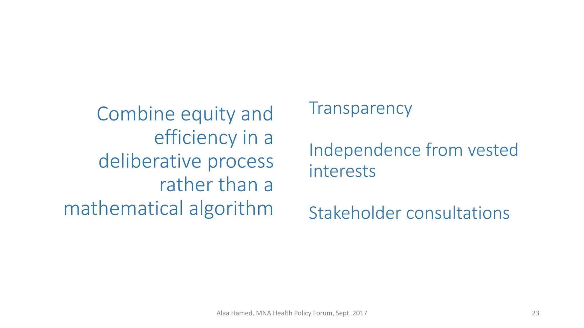 Combine equity and
efficiency in a
deliberative process
rather than a
mathematical algorithm
Transparency
Independence from vested
interests
Stakeholder consultations
23Alaa Hamed, MNA Health Policy Forum, Sept. 2017
 