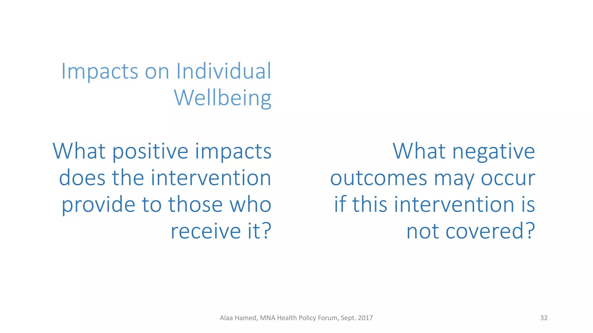 Impacts on Individual
Wellbeing
What positive impacts
does the intervention
provide to those who
receive it?
32Alaa Hamed, MNA Health Policy Forum, Sept. 2017
What negative
outcomes may occur
if this intervention is
not covered?
 