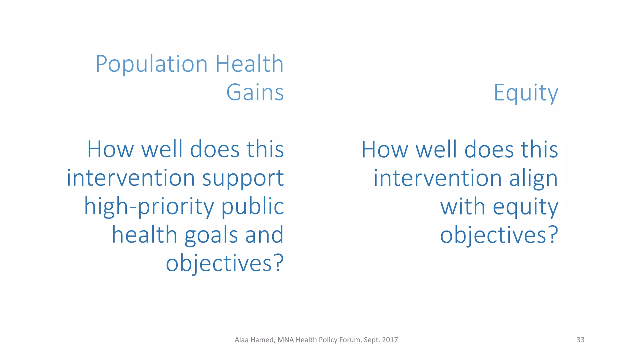 Population Health
Gains
How well does this
intervention support
high-priority public
health goals and
objectives?
33Alaa Hamed, MNA Health Policy Forum, Sept. 2017
Equity
How well does this
intervention align
with equity
objectives?
 