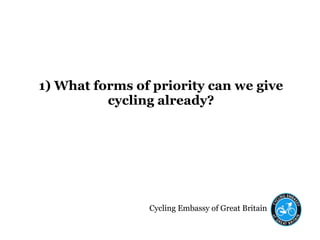 Cycling Embassy of Great Britain
1) What forms of priority can we give
cycling already?
 