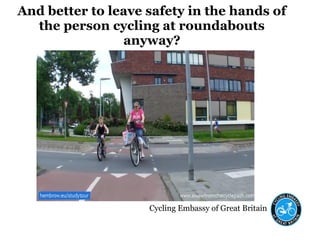 Cycling Embassy of Great Britain
And better to leave safety in the hands of
the person cycling at roundabouts
anyway?
 
