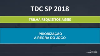 PRIORIZAÇÃO
A REGRA DO JOGO
Presented by
André Bueno (2018)
TDC SP 2018
TRILHA REQUISITOS ÁGEIS
 
