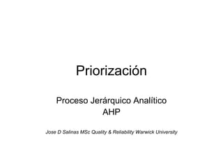 Priorización

    Proceso Jerárquico Analítico
               AHP

Jose D Salinas MSc Quality & Reliability Warwick University
 