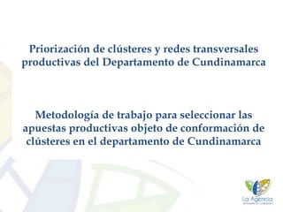 Priorización de clústeres y redes transversales
productivas del Departamento de Cundinamarca



   Metodología de trabajo para seleccionar las
apuestas productivas objeto de conformación de
 clústeres en el departamento de Cundinamarca
 