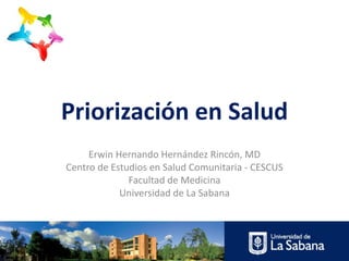 Priorización en Salud
     Erwin Hernando Hernández Rincón, MD
Centro de Estudios en Salud Comunitaria - CESCUS
              Facultad de Medicina
            Universidad de La Sabana
 
