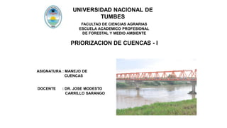 UNIVERSIDAD NACIONAL DE
TUMBES
FACULTAD DE CIENCIAS AGRARIAS
ESCUELA ACADEMICO PROFESIONAL
DE FORESTAL Y MEDIO AMBIENTE
PRIORIZACION DE CUENCAS - I
ASIGNATURA : MANEJO DE
CUENCAS
DOCENTE : DR. JOSE MODESTO
CARRILLO SARANGO
 
