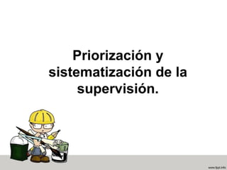Priorización y
sistematización de la
supervisión.
 
