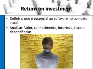 Return on investment
• Definir o que é essencial ao software no contexto
atual;
• Analisar: Valor, conhecimento, incerteza, risco e
dependências.

 
