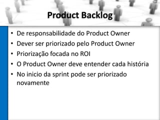 Product Backlog
•
•
•
•
•

De responsabilidade do Product Owner
Dever ser priorizado pelo Product Owner
Priorização focada no ROI
O Product Owner deve entender cada história
No inicio da sprint pode ser priorizado
novamente

 