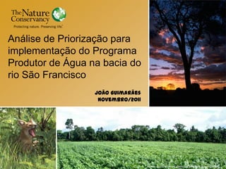 Análise de Priorização para
implementação do Programa
Produtor de Água na bacia do
rio São Francisco
                  João Guimarães
                   Novembro/2011




                                   Fotos: Scott Warren, Benito e Leandro Baumgarten.
 