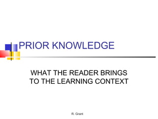 R. Grant
PRIOR KNOWLEDGE
WHAT THE READER BRINGS
TO THE LEARNING CONTEXT
 