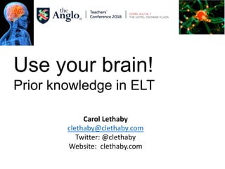 Carol Lethaby
clethaby@clethaby.com
Twitter: @clethaby
Website: clethaby.com
Use your brain!
Prior knowledge in ELT
 