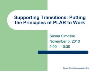 Susan Simosko Associates, Inc.
Supporting Transitions: Putting
the Principles of PLAR to Work
Susan Simosko
November 5, 2010
9:00 – 10:30
 