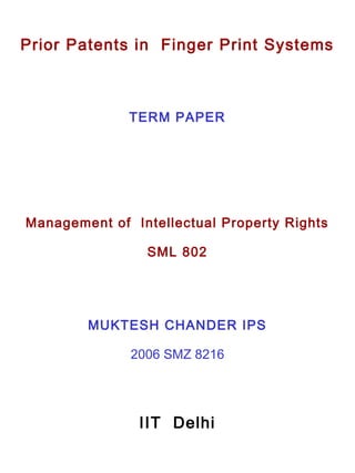 TERM PAPER
IIT Delhi
Management of Intellectual Property Rights
SML 802
MUKTESH CHANDER IPS
2006 SMZ 8216
Prior Patents in Finger Print Systems
 