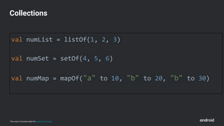 This work is licensed under the Apache 2.0 License
val numList = listOf(1, 2, 3)
val numSet = setOf(4, 5, 6)
val numMap = mapOf("a" to 10, "b" to 20, "b" to 30)
Collections
 
