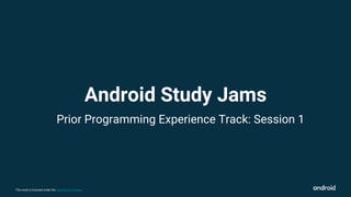 This work is licensed under the Apache 2.0 License
Prior Programming Experience Track: Session 1
Android Study Jams
 