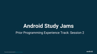 This work is licensed under the Apache 2.0 License
Prior Programming Experience Track: Session 2
Android Study Jams
 