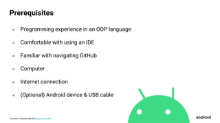This work is licensed under the Apache 2.0 License
० Programming experience in an OOP language
० Comfortable with using an IDE
० Familiar with navigating GitHub
० Computer
० Internet connection
० (Optional) Android device & USB cable
Prerequisites
 