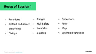 This work is licensed under the Apache 2.0 License
Recap of Session 1
० Functions
० Default and named
arguments
० Strings
० Ranges
० Null Safety
० Lambdas
० Classes
० Collections
० Filter
० Map
० Extension functions
 