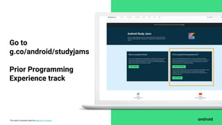 This work is licensed under the Apache 2.0 License
Go to
g.co/android/studyjams
Prior Programming
Experience track
 