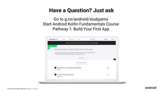 This work is licensed under the Apache 2.0 License
Have a Question? Just ask
Go to g.co/android/studyjams
Start Android Kotlin Fundamentals Course
Pathway 1: Build Your First App
 
