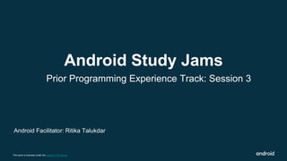 This work is licensed under the Apache 2.0 License
Prior Programming Experience Track: Session 3
Android Study Jams
Android Facilitator: Ritika Talukdar
 