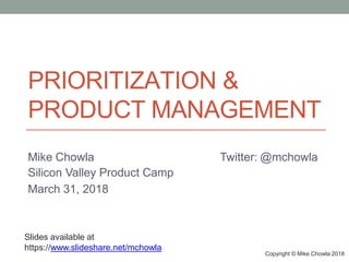 PRIORITIZATION &
PRODUCT MANAGEMENT
Copyright © Mike Chowla 2018
Mike Chowla
Silicon Valley Product Camp
March 31, 2018
Twitter: @mchowla
Slides available at
https://www.slideshare.net/mchowla
 