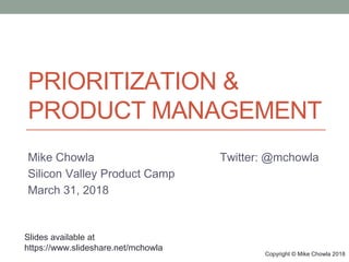 Copyright © Mike Chowla 2018Copyright © Mike Chowla 2018
PRIORITIZATION &
PRODUCT MANAGEMENT
Mike Chowla Twitter: @mchowla
Silicon Valley Product Camp
March 31, 2018
Slides available at
https://www.slideshare.net/mchowla
 