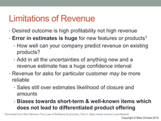 Copyright © Mike Chowla 2018
Limitations of Revenue
• Desired outcome is high profitability not high revenue
• Error in es...