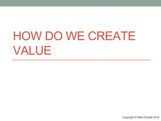Copyright © Mike Chowla 2018
HOW DO WE CREATE
VALUE
 