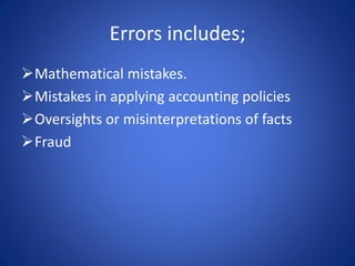 Errors includes;
Mathematical mistakes.
Mistakes in applying accounting policies
Oversights or misinterpretations of facts
Fraud
 