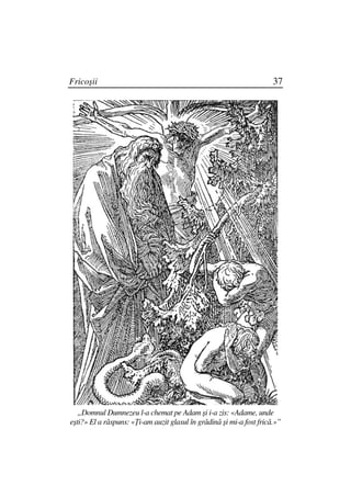 Fricoşii                                                              37




   „Domnul Dumnezeu l-a chemat pe Adam şi i-a zis: «Adame, unde
eşti?» El a răspuns: « i-am auzit glasul în grădină şi mi-a fost frică.»”
 