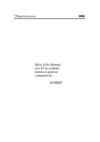 Mărgăritarul ascuns                      205




                 Slăvit să fie Domnul,
                 căci E1 ne-a dăruit
                 lumina şi-ajutorul
                 s-ajungem la...

                            SFÂRŞIT!
 