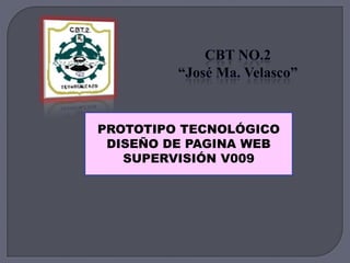 CBT NO.2
“José Ma. Velasco”
PROTOTIPO TECNOLÓGICO
DISEÑO DE PAGINA WEB
SUPERVISIÓN V009
 