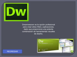Dreamweaver es la opción profesional
para crear sitios Web y aplicaciones,
dado que proporciona una potente
combinación de herramientas visuales
de diseño.
REGRESAR
 
