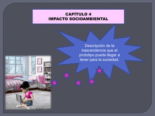 CAPÍTULO 4
IMPACTO SOCIOAMBIENTAL
Descripción de la
trascendencia que el
prototipo puede llegar a
tener para la sociedad.
 
