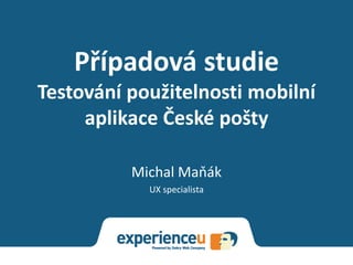 Případová studie
Testování použitelnosti mobilní
     aplikace České pošty

          Michal Maňák
            UX specialista
 