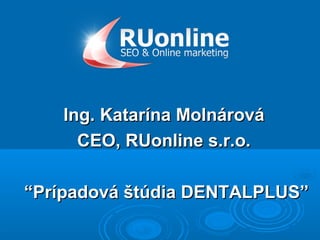 Ing. Katarína Molnárová
      CEO, RUonline s.r.o.

“Prípadová štúdia DENTALPLUS”
 