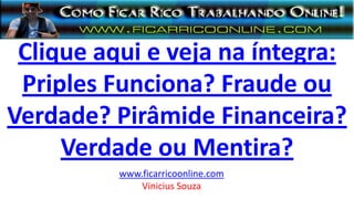 Clique aqui e veja na íntegra:
Priples Funciona? Fraude ou
Verdade? Pirâmide Financeira?
Verdade ou Mentira?
www.ficarricoonline.com
Vinicius Souza
 