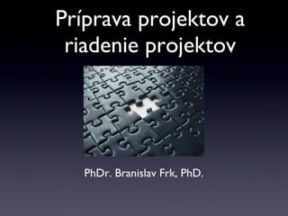 Príprava projektov a riadenie projektov PhDr. Branislav Frk, PhD. 