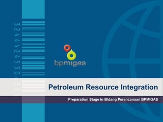Petroleum Resource Integration
     Preparation Stage in Bidang Perencanaan BPMIGAS
 