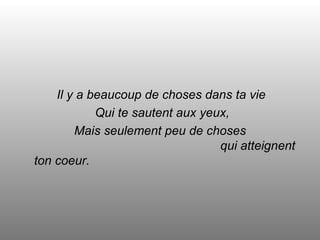 Il y a beaucoup de choses dans ta vie Qui te sautent aux yeux, Mais seulement peu de choses    qui atteignent ton coeur. 