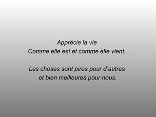 Apprécie la vie Comme elle est et comme elle vient. Les choses sont pires pour d’autres et bien meilleures pour nous. 