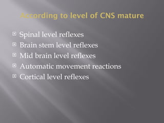 According to level of CNS mature
 Spinal level reflexes
 Brain stem level reflexes
 Mid brain level reflexes
 Automatic movement reactions
 Cortical level reflexes
 